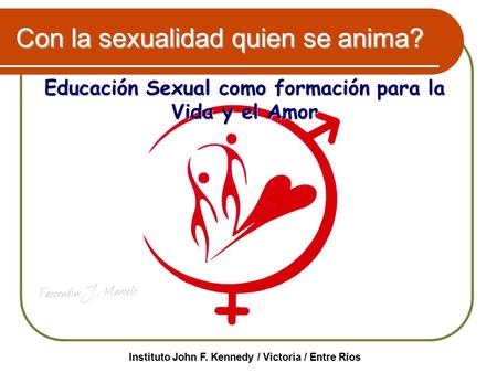 Con la sexualidad quien se anima? Educación Sexual como formación para la Vida y el Amor Instituto John F. Kennedy / Victoria / Entre Ríos.