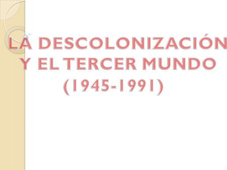 LA DESCOLONIZACIÓN Y EL TERCER MUNDO (1945-1991).