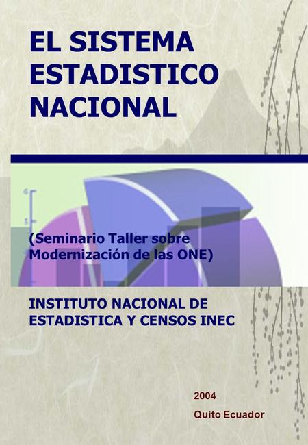 EL SISTEMA ESTADISTICO NACIONAL (Seminario Taller sobre Modernización de las ONE) INSTITUTO NACIONAL DE ESTADISTICA Y CENSOS INEC 2004 Quito Ecuador.