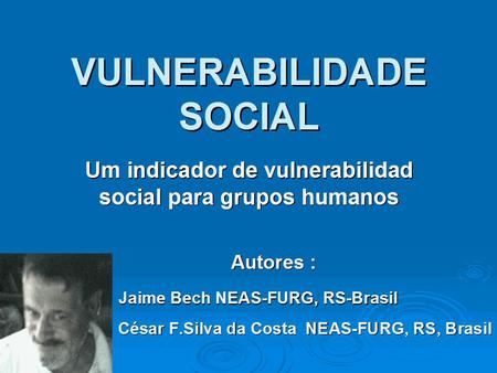 VULNERABILIDADE SOCIAL Um indicador de vulnerabilidad social para grupos humanos Autores : Jaime Bech NEAS-FURG, RS-Brasil Jaime Bech NEAS-FURG, RS-Brasil.