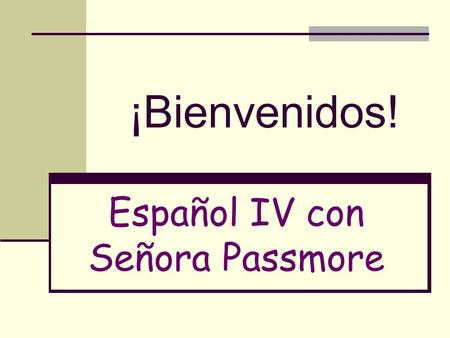 ¡Bienvenidos! Español IV con Señora Passmore Metas Ser capaz de hablar en español Aprender escribir en español Explorar las culturas hispanoparlantes.