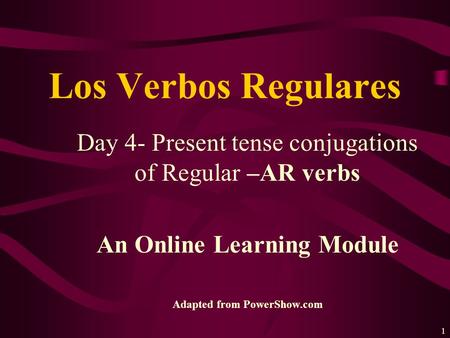 1 Day 4- Present tense conjugations of Regular –AR verbs An Online Learning Module Adapted from PowerShow.com Los Verbos Regulares.