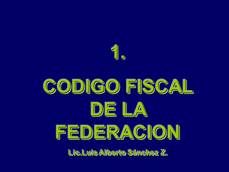 CODIGO FISCAL DE LA FEDERACION Lic.Luis Alberto Sánchez Z.