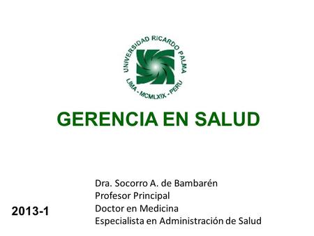GERENCIA EN SALUD Dra. Socorro A. de Bambarén Profesor Principal Doctor en Medicina Especialista en Administración de Salud 2013-1.