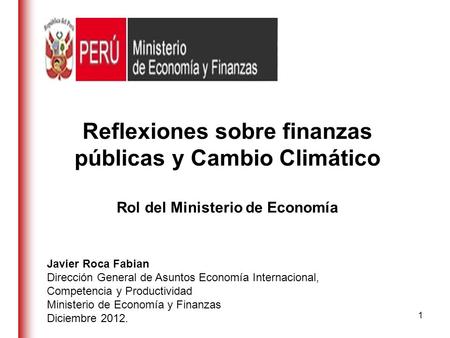 Reflexiones sobre finanzas públicas y Cambio Climático Rol del Ministerio de Economía Javier Roca Fabian Dirección General de Asuntos Economía Internacional,