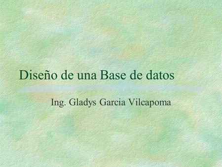 Diseño de una Base de datos Ing. Gladys Garcia Vilcapoma.