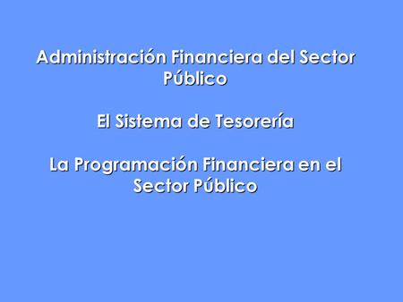 Administración Financiera del Sector Público El Sistema de Tesorería La Programación Financiera en el Sector Público.