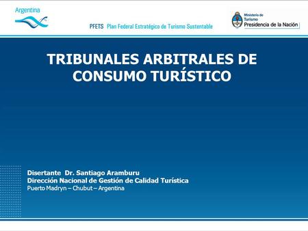 TRIBUNALES ARBITRALES DE CONSUMO TURÍSTICO Disertante Dr. Santiago Aramburu Dirección Nacional de Gestión de Calidad Turística Puerto Madryn – Chubut –