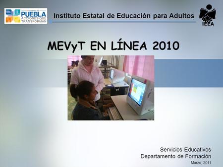 Marzo, 2011 MEVyT EN LÍNEA 2010 Servicios Educativos Departamento de Formación IEEA Instituto Estatal de Educación para Adultos.