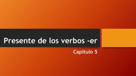 Presente de los verbos -er Capítulo 5. Most regular Spanish verbs belong to the –ar group. These verbs are referred to as first conjugation verbs. The.
