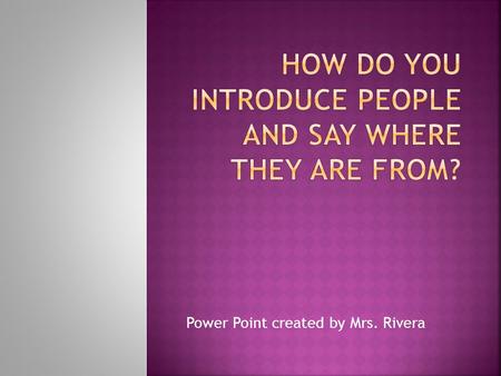 Power Point created by Mrs. Rivera.  To introduce people and say where they are from.  To ask where someone is from.  To say who someone is.
