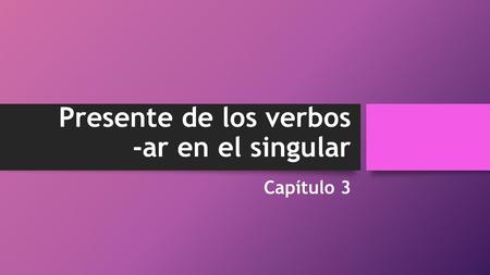 Presente de los verbos -ar en el singular Capítulo 3.