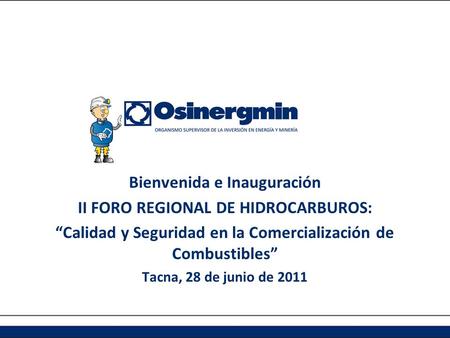 Bienvenida e Inauguración II FORO REGIONAL DE HIDROCARBUROS: “Calidad y Seguridad en la Comercialización de Combustibles” Tacna, 28 de junio de 2011.
