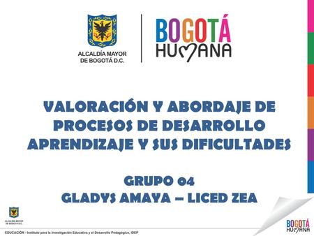 VALORACIÓN Y ABORDAJE DE PROCESOS DE DESARROLLO APRENDIZAJE Y SUS DIFICULTADES GRUPO 04 GLADYS AMAYA – LICED ZEA.
