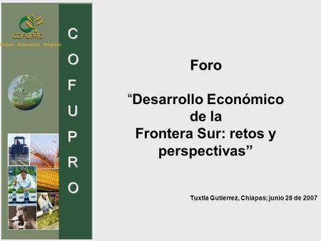 COFUPRO Foro “ Foro “Desarrollo Económico de la Frontera Sur: retos y perspectivas” Tuxtla Gutierrez, Chiapas; junio 28 de 2007 COFUPRO.