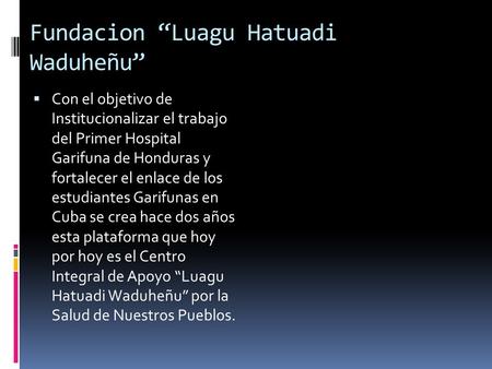 Fundacion “Luagu Hatuadi Waduheñu”  Con el objetivo de Institucionalizar el trabajo del Primer Hospital Garifuna de Honduras y fortalecer el enlace de.