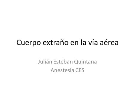 Cuerpo extraño en la vía aérea Julián Esteban Quintana Anestesia CES.