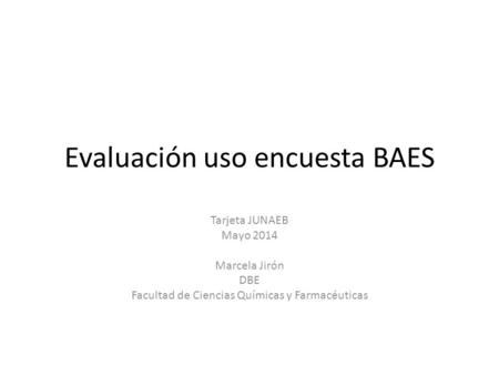 Evaluación uso encuesta BAES Tarjeta JUNAEB Mayo 2014 Marcela Jirón DBE Facultad de Ciencias Químicas y Farmacéuticas.
