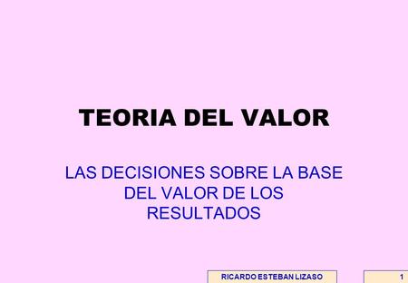 RICARDO ESTEBAN LIZASO1 TEORIA DEL VALOR LAS DECISIONES SOBRE LA BASE DEL VALOR DE LOS RESULTADOS.