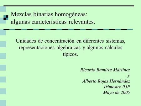 Mezclas binarias homogéneas: algunas características relevantes. Ricardo Ramírez Martínez y Alberto Rojas Hernández Trimestre 05P Mayo de 2005 Unidades.