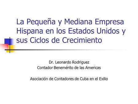La Pequeña y Mediana Empresa Hispana en los Estados Unidos y sus Ciclos de Crecimiento Dr. Leonardo Rodriguez Contador Benemérito de las Americas Asociación.