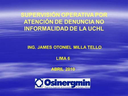 SUPERVISIÓN OPERATIVA POR ATENCIÓN DE DENUNCIA NO INFORMALIDAD DE LA UCHL ING. JAMES OTONIEL MILLA TELLO LIMA 6 ABRIL 2010.