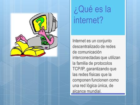 ¿Qué es la internet? Internet es un conjunto descentralizado de redes de comunicación interconectadas que utilizan la familia de protocolos TCP/IP, garantizando.