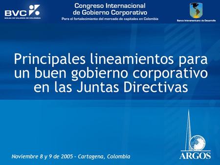 Principales lineamientos para un buen gobierno corporativo en las Juntas Directivas Noviembre 8 y 9 de 2005 – Cartagena, Colombia.