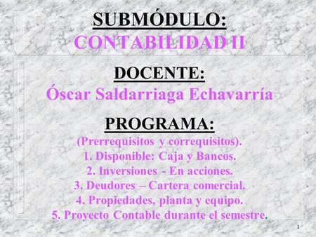 SUBMÓDULO: CONTABILIDAD II DOCENTE: Óscar Saldarriaga Echavarría PROGRAMA: (Prerrequisitos y correquisitos). 1. Disponible: Caja y Bancos. 2. Inversiones.