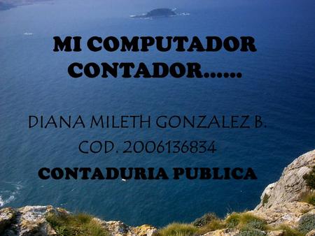 MI COMPUTADOR CONTADOR…… DIANA MILETH GONZALEZ B. COD. 2006136834 CONTADURIA PUBLICA.