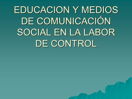 EDUCACION Y MEDIOS DE COMUNICACIÓN SOCIAL EN LA LABOR DE CONTROL.