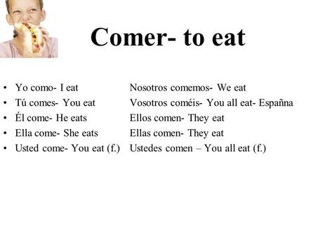 Comer- to eat Yo como- I eatNosotros comemos- We eat Tú comes- You eatVosotros coméis- You all eat- Españna Él come- He eatsEllos comen- They eat Ella.