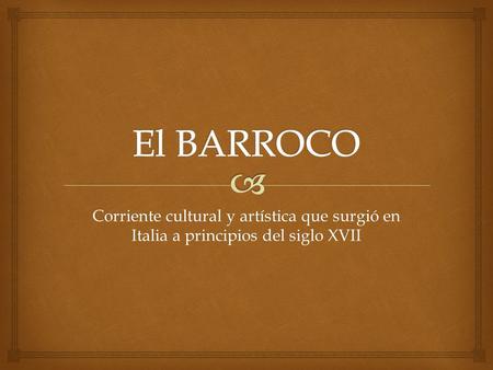 El BARROCO Corriente cultural y artística que surgió en Italia a principios del siglo XVII.