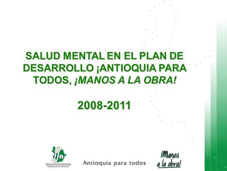 SALUD MENTAL EN EL PLAN DE DESARROLLO ¡ANTIOQUIA PARA TODOS, ¡MANOS A LA OBRA! 2008-2011.