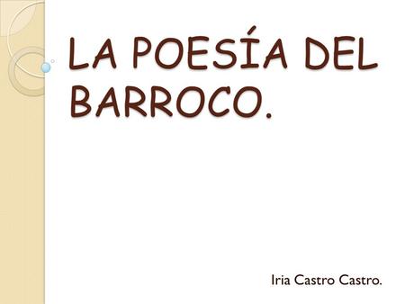 LA POESÍA DEL BARROCO. Iria Castro Castro..