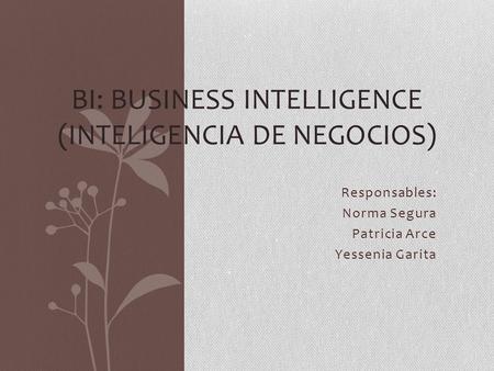 Responsables: Norma Segura Patricia Arce Yessenia Garita BI: BUSINESS INTELLIGENCE (INTELIGENCIA DE NEGOCIOS)