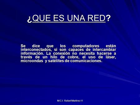 M.C.I. Rafael Martínez V ¿QUE ES UNA RED? Se dice que los computadores están interconectados, si son capaces de intercambiar información. La conexión no.