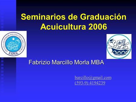 Seminarios de Graduación Acuicultura 2006 Fabrizio Marcillo Morla MBA (593-9) 4194239 (593-9) 4194239.
