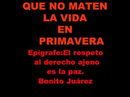 QUE NO MATEN LA VIDA EN PRIMAVERA Epígrafe:El respeto al derecho ajeno es la paz. Benito Juárez.