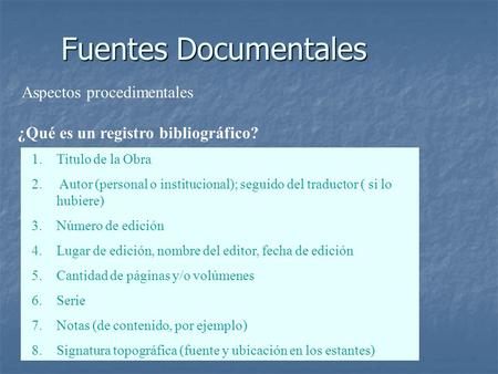 Fuentes Documentales ¿Qué es un registro bibliográfico? 1.Titulo de la Obra 2. Autor (personal o institucional); seguido del traductor ( si lo hubiere)