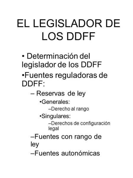 EL LEGISLADOR DE LOS DDFF Determinación del legislador de los DDFF Fuentes reguladoras de DDFF: – Reservas de ley Generales: –Derecho al rango Singulares: