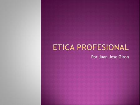 Por Juan Jose Giron. Ética Profesional La profesión se puede definir como ʺ la actividad personal, puesta de una manera estable y honrada al servicio.