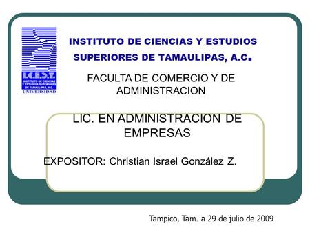 INSTITUTO DE CIENCIAS Y ESTUDIOS SUPERIORES DE TAMAULIPAS, A.C. EXPOSITOR: Christian Israel González Z. Tampico, Tam. a 29 de julio de 2009 LIC. EN ADMINISTRACION.