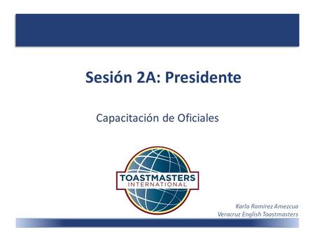 Sesión 2A: Presidente Capacitación de Oficiales Karla Ramírez Amezcua Veracruz English Toastmasters.