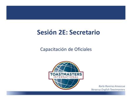 Sesión 2E: Secretario Capacitación de Oficiales Karla Ramírez Amezcua Veracruz English Toastmasters.