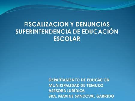 FISCALIZACION Y DENUNCIAS SUPERINTENDENCIA DE EDUCACIÓN ESCOLAR DEPARTAMENTO DE EDUCACIÓN MUNICIPALIDAD DE TEMUCO ASESORA JURÍDICA SRA. MAXINE SANDOVAL.