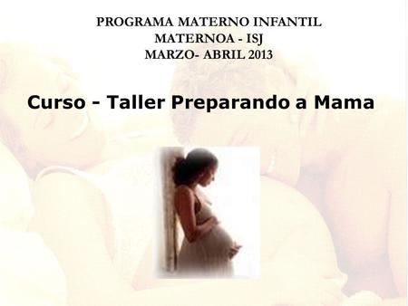 Curso - Taller Preparando a Mama PROGRAMA MATERNO INFANTIL MATERNOA - ISJ MARZO- ABRIL 2013.