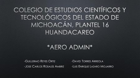 Colegio de estudios científicos y tecnológicos del estado de Michoacán, plantel 16 huandacareo *Aero ADMIN* -Guillermo Reyes Ortiz -David.