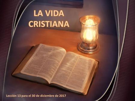 LA VIDA CRISTIANA Lección 13 para el 30 de diciembre de 2017.
