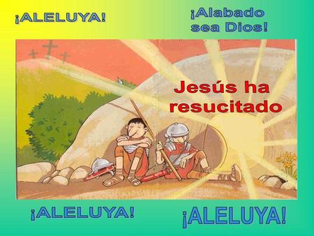 ¡Alabado sea Dios! ¡ALELUYA! Jesús ha resucitado ¡ALELUYA! ¡ALELUYA!